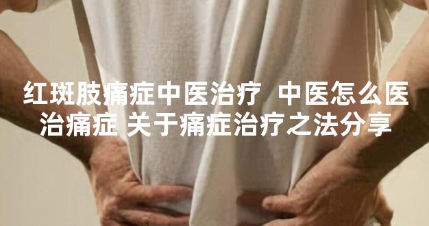 红斑肢痛症中医治疗  中医怎么医治痛症 关于痛症治疗之法分享